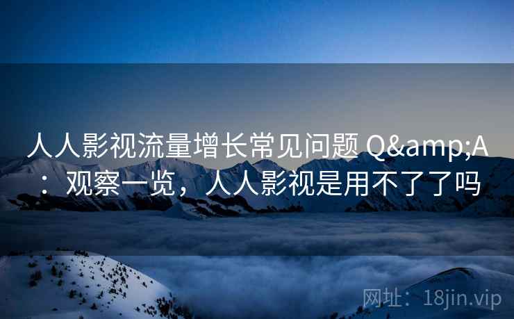 人人影视流量增长常见问题 Q&A:观察一览,人人影视是用不了了吗 第1张 人人影视流量增长常见问题 Q&A:观察一览,人人影视是用不了了吗 第1张
