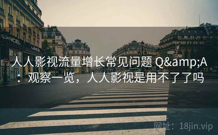 人人影视流量增长常见问题 Q&A:观察一览,人人影视是用不了了吗 第2张 人人影视流量增长常见问题 Q&A:观察一览,人人影视是用不了了吗 第2张