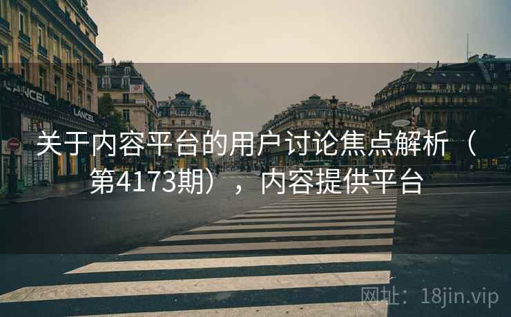 关于内容平台的用户讨论焦点解析(第4173期),内容提供平台 第1张 关于内容平台的用户讨论焦点解析(第4173期),内容提供平台 第1张
