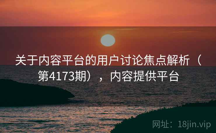 关于内容平台的用户讨论焦点解析(第4173期),内容提供平台 第2张 关于内容平台的用户讨论焦点解析(第4173期),内容提供平台 第2张