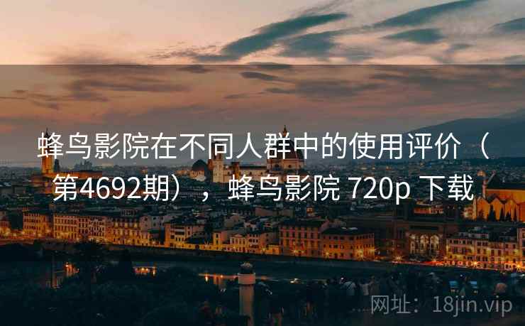蜂鸟影院在不同人群中的使用评价(第4692期),蜂鸟影院 720p 下载 第1张 蜂鸟影院在不同人群中的使用评价(第4692期),蜂鸟影院 720p 下载 第1张