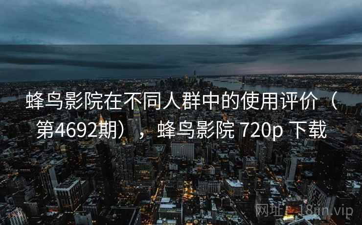 蜂鸟影院在不同人群中的使用评价(第4692期),蜂鸟影院 720p 下载 第2张 蜂鸟影院在不同人群中的使用评价(第4692期),蜂鸟影院 720p 下载 第2张