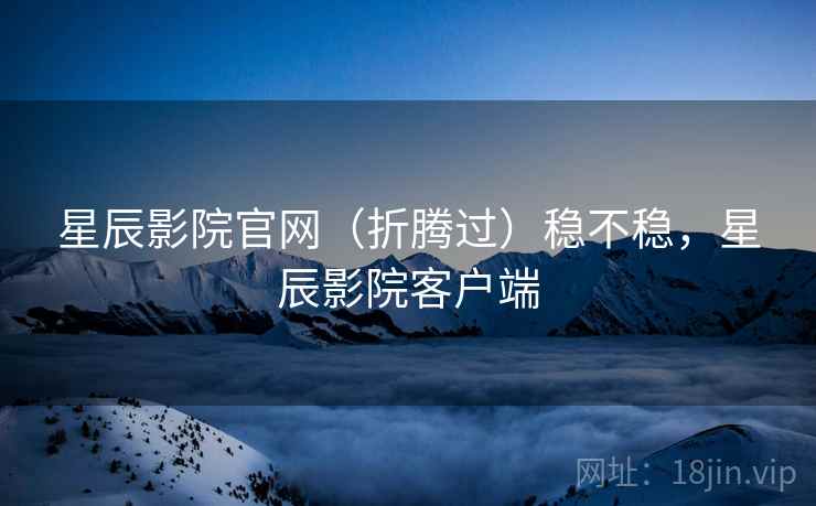 星辰影院官网(折腾过)稳不稳,星辰影院客户端 第2张 星辰影院官网(折腾过)稳不稳,星辰影院客户端 第2张