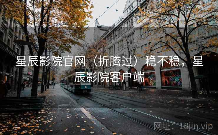 星辰影院官网(折腾过)稳不稳,星辰影院客户端 第1张 星辰影院官网(折腾过)稳不稳,星辰影院客户端 第1张