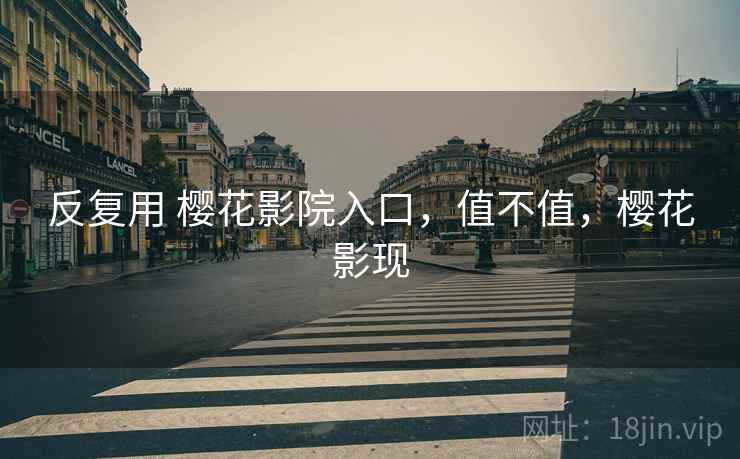 反复用 樱花影院入口,值不值,樱花影现 第2张 反复用 樱花影院入口,值不值,樱花影现 第2张
