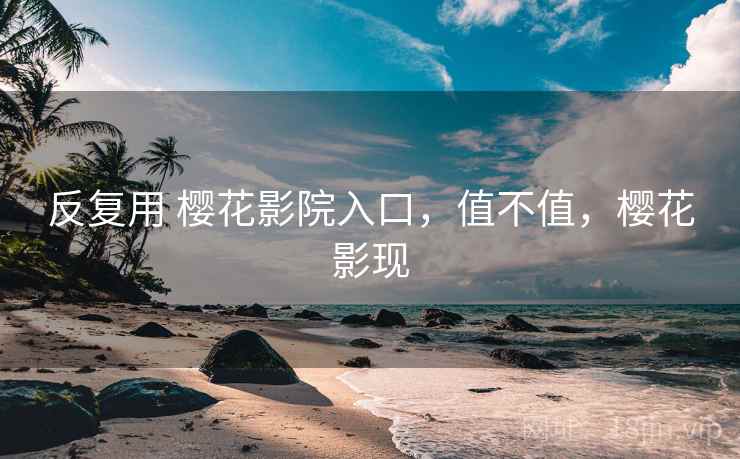 反复用 樱花影院入口,值不值,樱花影现 第1张 反复用 樱花影院入口,值不值,樱花影现 第1张