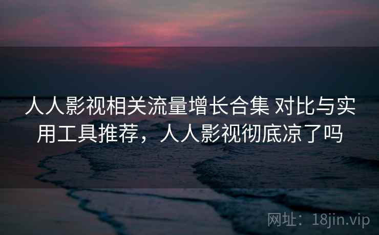 人人影视相关流量增长合集 对比与实用工具推荐,人人影视彻底凉了吗 第1张 人人影视相关流量增长合集 对比与实用工具推荐,人人影视彻底凉了吗 第1张