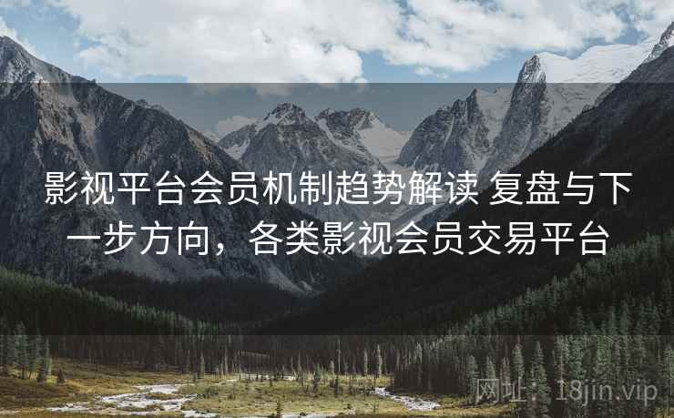 影视平台会员机制趋势解读 复盘与下一步方向,各类影视会员交易平台 第1张 影视平台会员机制趋势解读 复盘与下一步方向,各类影视会员交易平台 第1张