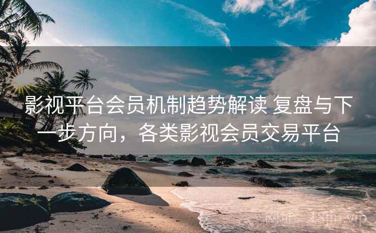 影视平台会员机制趋势解读 复盘与下一步方向,各类影视会员交易平台 第2张 影视平台会员机制趋势解读 复盘与下一步方向,各类影视会员交易平台 第2张