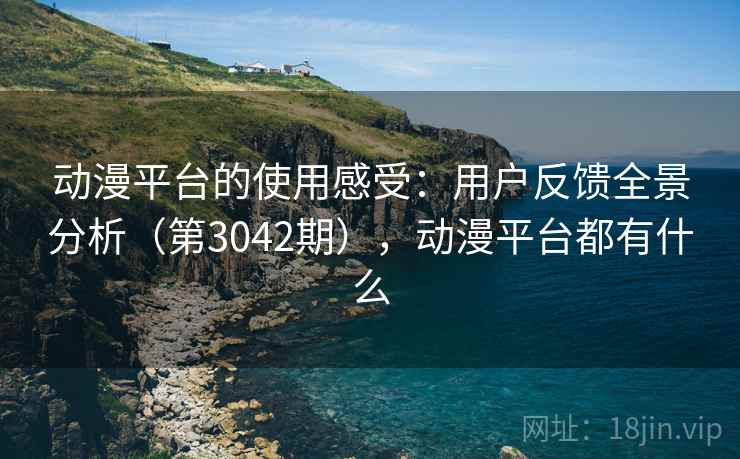 动漫平台的使用感受:用户反馈全景分析(第3042期),动漫平台都有什么 第1张 动漫平台的使用感受:用户反馈全景分析(第3042期),动漫平台都有什么 第1张