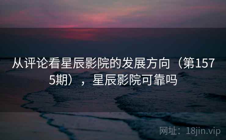 从评论看星辰影院的发展方向(第1575期),星辰影院可靠吗 第2张 从评论看星辰影院的发展方向(第1575期),星辰影院可靠吗 第2张