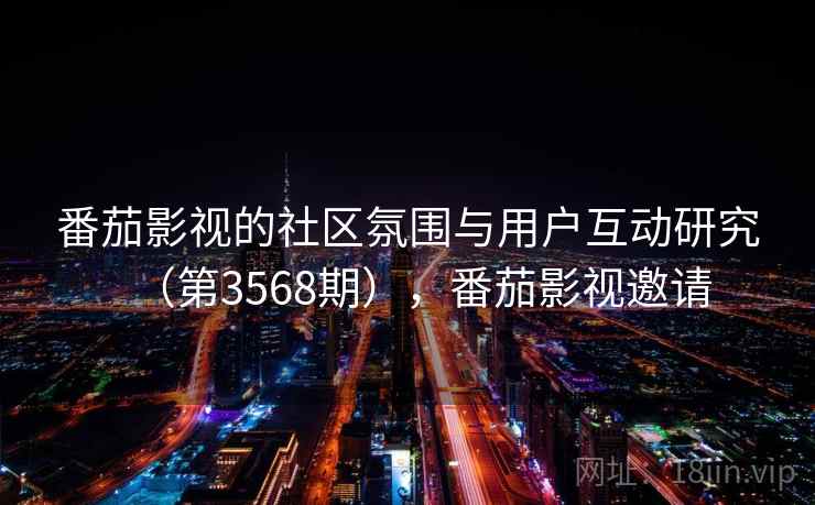 番茄影视的社区氛围与用户互动研究(第3568期),番茄影视邀请 第1张 番茄影视的社区氛围与用户互动研究(第3568期),番茄影视邀请 第1张