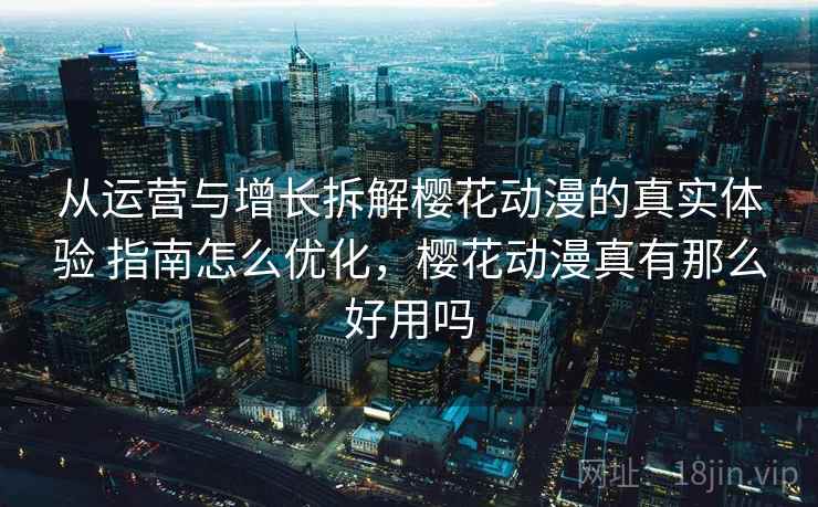 从运营与增长拆解樱花动漫的真实体验 指南怎么优化,樱花动漫真有那么好用吗 第1张 从运营与增长拆解樱花动漫的真实体验 指南怎么优化,樱花动漫真有那么好用吗 第1张