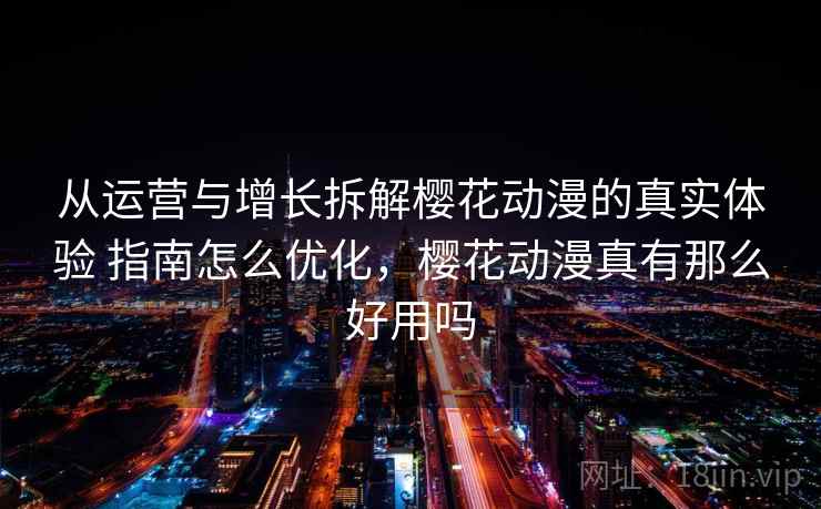 从运营与增长拆解樱花动漫的真实体验 指南怎么优化,樱花动漫真有那么好用吗 第2张 从运营与增长拆解樱花动漫的真实体验 指南怎么优化,樱花动漫真有那么好用吗 第2张