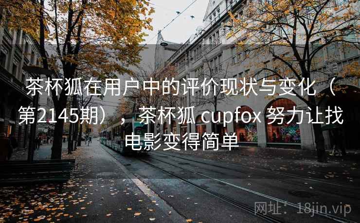 茶杯狐在用户中的评价现状与变化(第2145期),茶杯狐 cupfox 努力让找电影变得简单 第2张 茶杯狐在用户中的评价现状与变化(第2145期),茶杯狐 cupfox 努力让找电影变得简单 第2张