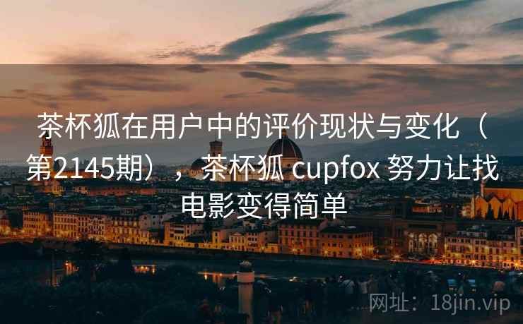 茶杯狐在用户中的评价现状与变化(第2145期),茶杯狐 cupfox 努力让找电影变得简单 第1张 茶杯狐在用户中的评价现状与变化(第2145期),茶杯狐 cupfox 努力让找电影变得简单 第1张