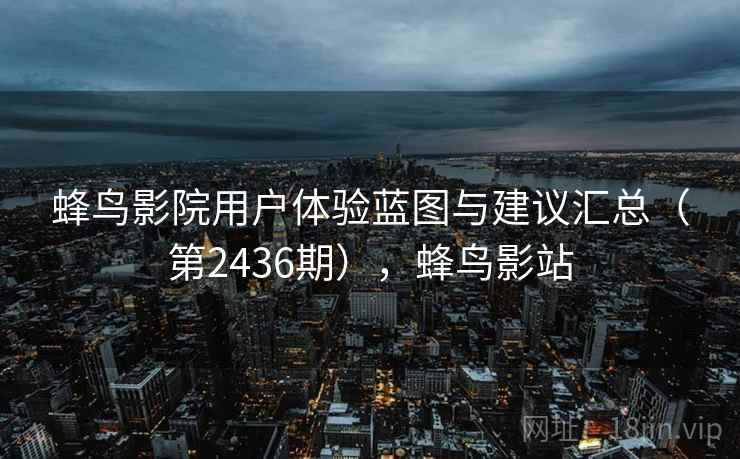 蜂鸟影院用户体验蓝图与建议汇总(第2436期),蜂鸟影站 第2张 蜂鸟影院用户体验蓝图与建议汇总(第2436期),蜂鸟影站 第2张