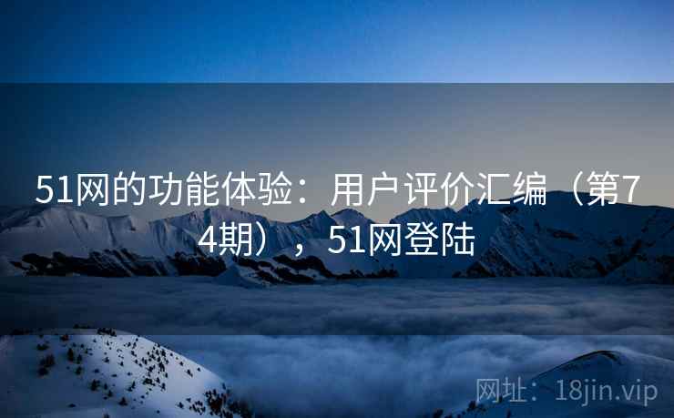 51网的功能体验:用户评价汇编(第74期),51网登陆 第1张 51网的功能体验:用户评价汇编(第74期),51网登陆 第1张
