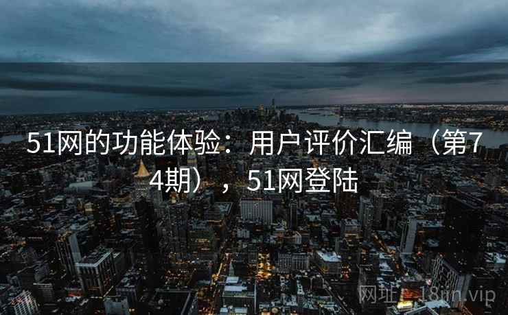 51网的功能体验:用户评价汇编(第74期),51网登陆 第2张 51网的功能体验:用户评价汇编(第74期),51网登陆 第2张
