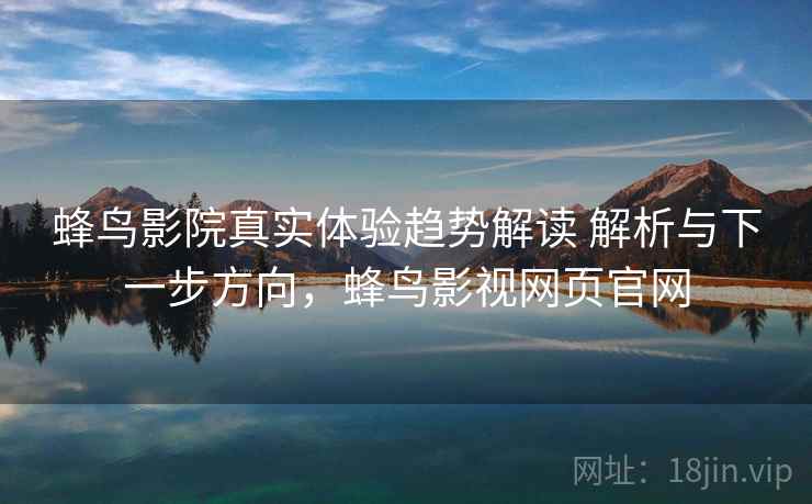 蜂鸟影院真实体验趋势解读 解析与下一步方向,蜂鸟影视网页官网 第1张 蜂鸟影院真实体验趋势解读 解析与下一步方向,蜂鸟影视网页官网 第1张