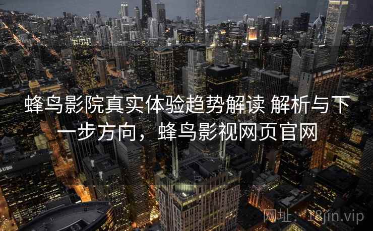 蜂鸟影院真实体验趋势解读 解析与下一步方向,蜂鸟影视网页官网 第2张 蜂鸟影院真实体验趋势解读 解析与下一步方向,蜂鸟影视网页官网 第2张