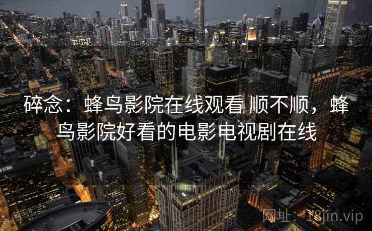 碎念:蜂鸟影院在线观看 顺不顺,蜂鸟影院好看的电影电视剧在线 第1张 碎念:蜂鸟影院在线观看 顺不顺,蜂鸟影院好看的电影电视剧在线 第1张