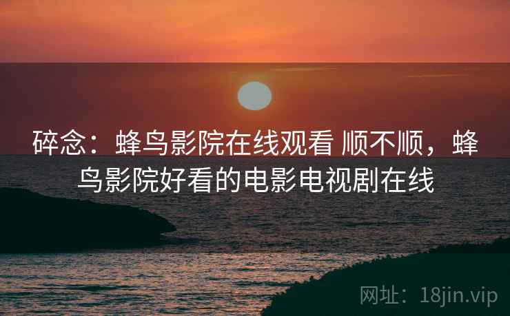 碎念:蜂鸟影院在线观看 顺不顺,蜂鸟影院好看的电影电视剧在线 第2张 碎念:蜂鸟影院在线观看 顺不顺,蜂鸟影院好看的电影电视剧在线 第2张