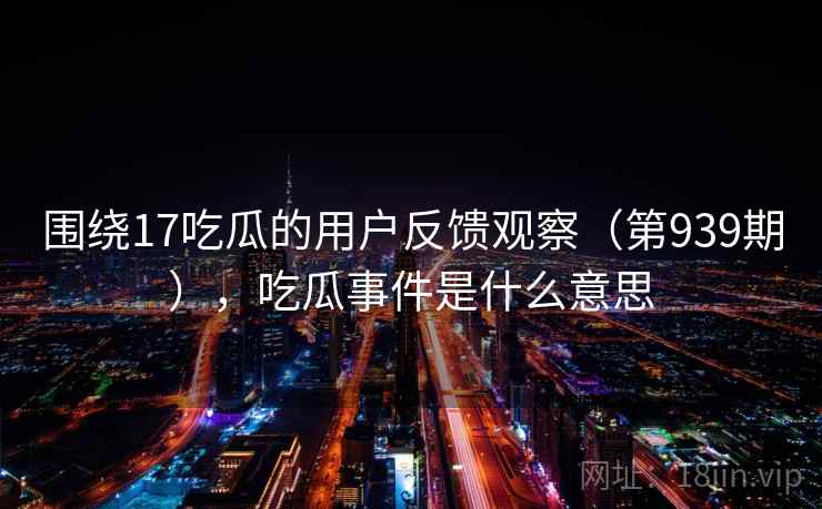 围绕17吃瓜的用户反馈观察(第939期),吃瓜事件是什么意思 第1张 围绕17吃瓜的用户反馈观察(第939期),吃瓜事件是什么意思 第1张