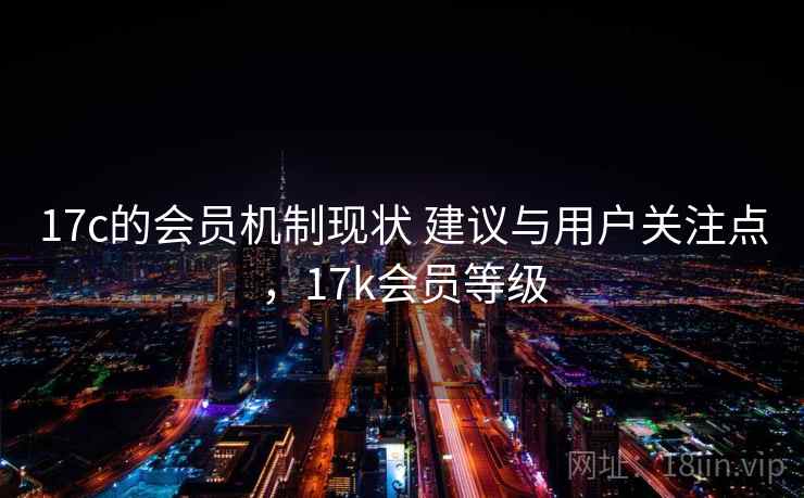 17c的会员机制现状 建议与用户关注点，17k会员等级  第1张