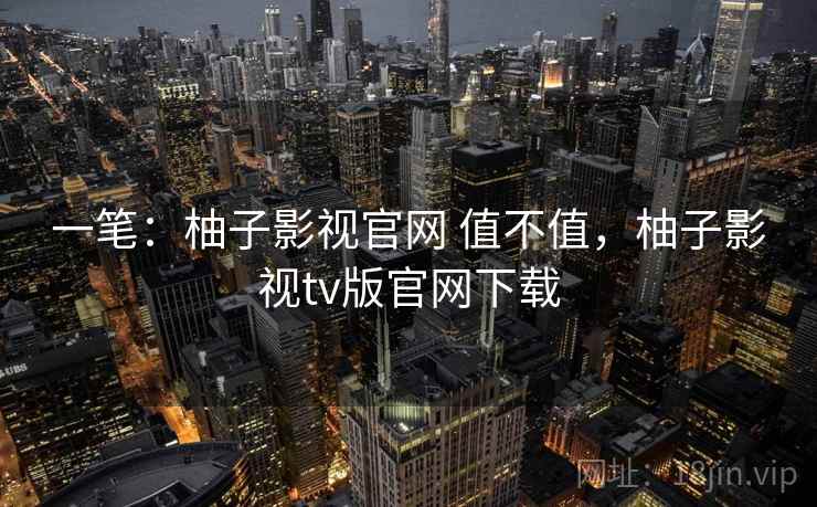 一笔:柚子影视官网 值不值,柚子影视tv版官网下载 第2张 一笔:柚子影视官网 值不值,柚子影视tv版官网下载 第2张