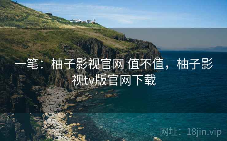 一笔:柚子影视官网 值不值,柚子影视tv版官网下载 第1张 一笔:柚子影视官网 值不值,柚子影视tv版官网下载 第1张