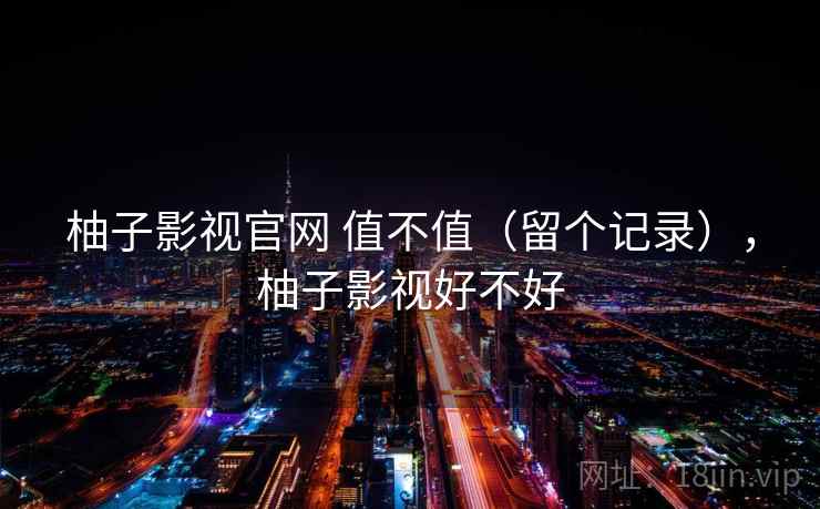 柚子影视官网 值不值(留个记录),柚子影视好不好 第1张 柚子影视官网 值不值(留个记录),柚子影视好不好 第1张