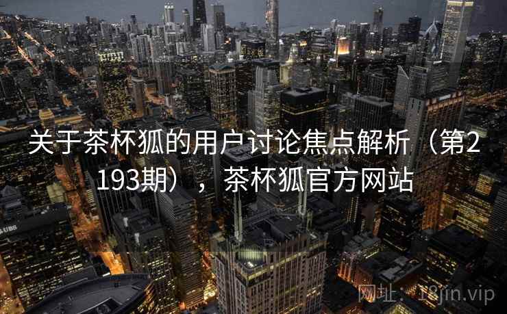 关于茶杯狐的用户讨论焦点解析(第2193期),茶杯狐官方网站 第1张 关于茶杯狐的用户讨论焦点解析(第2193期),茶杯狐官方网站 第1张