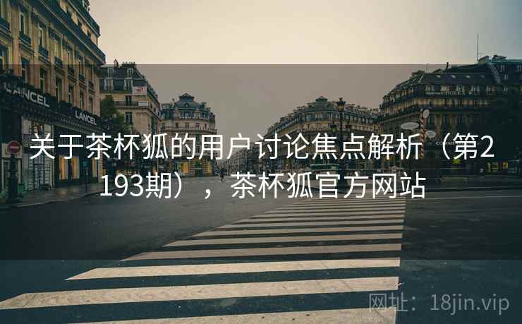 关于茶杯狐的用户讨论焦点解析(第2193期),茶杯狐官方网站 第2张 关于茶杯狐的用户讨论焦点解析(第2193期),茶杯狐官方网站 第2张