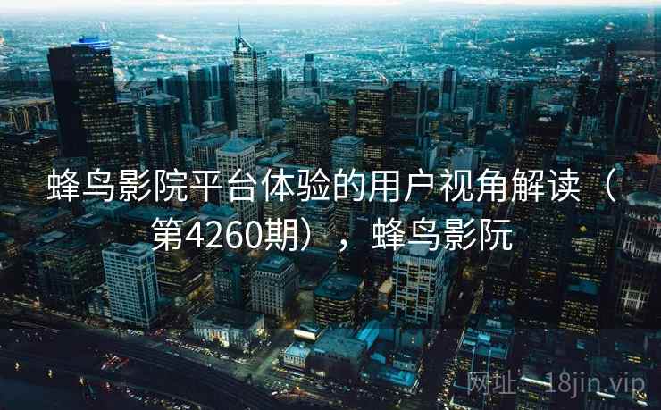 蜂鸟影院平台体验的用户视角解读(第4260期),蜂鸟影阮 第2张 蜂鸟影院平台体验的用户视角解读(第4260期),蜂鸟影阮 第2张