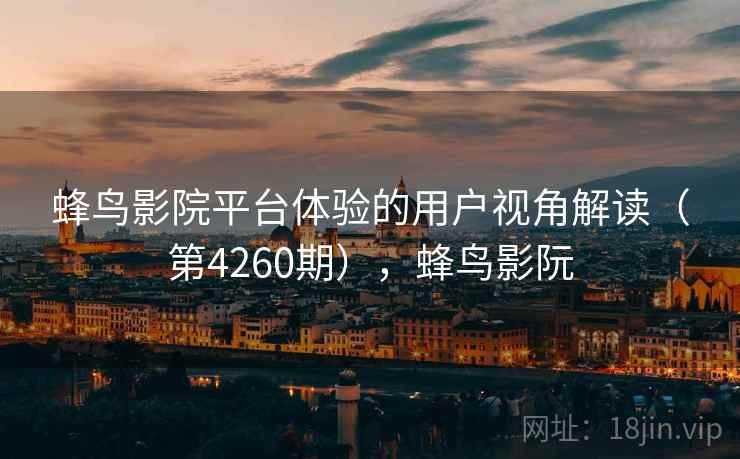 蜂鸟影院平台体验的用户视角解读(第4260期),蜂鸟影阮 第1张 蜂鸟影院平台体验的用户视角解读(第4260期),蜂鸟影阮 第1张