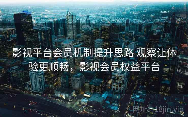影视平台会员机制提升思路 观察让体验更顺畅，影视会员权益平台  第1张