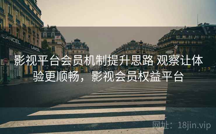 影视平台会员机制提升思路 观察让体验更顺畅，影视会员权益平台  第2张