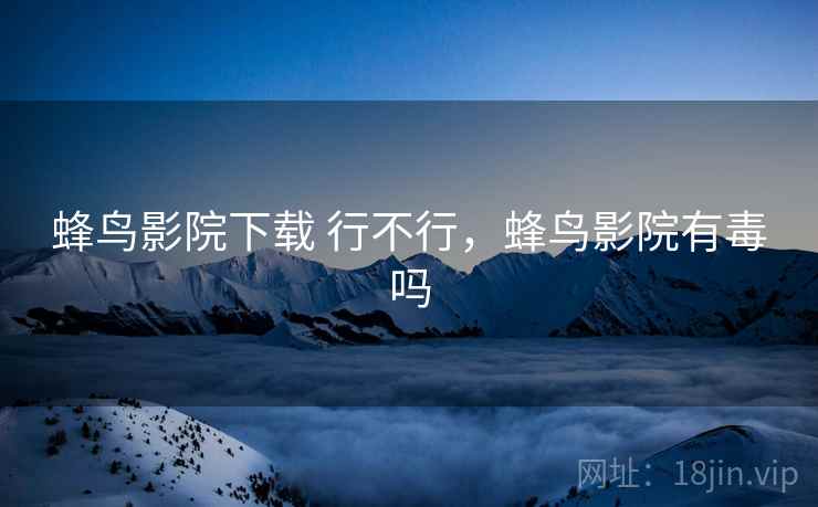 蜂鸟影院下载 行不行,蜂鸟影院有毒吗 第2张 蜂鸟影院下载 行不行,蜂鸟影院有毒吗 第2张