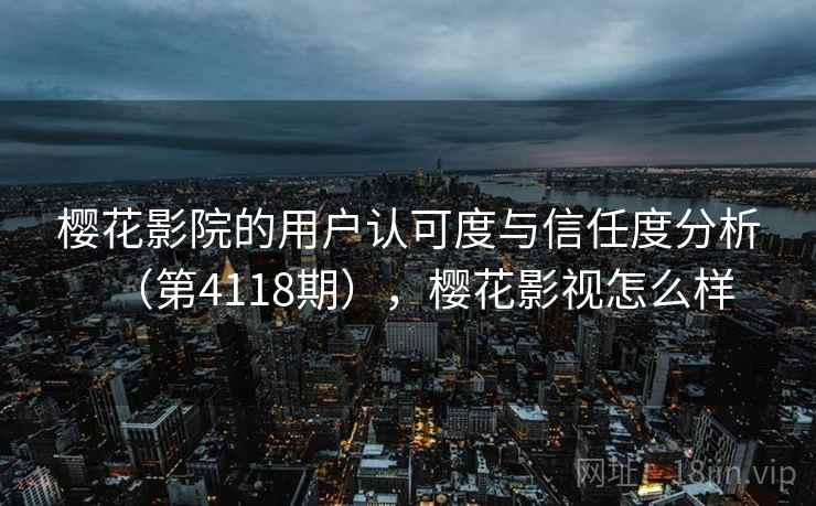 樱花影院的用户认可度与信任度分析（第4118期），樱花影视怎么样  第2张