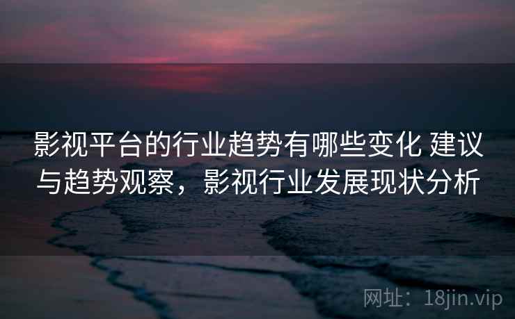 影视平台的行业趋势有哪些变化 建议与趋势观察,影视行业发展现状分析 第2张 影视平台的行业趋势有哪些变化 建议与趋势观察,影视行业发展现状分析 第2张