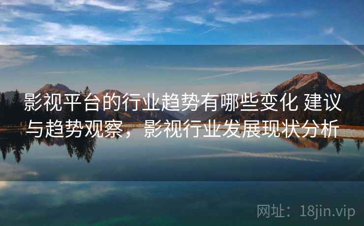 影视平台的行业趋势有哪些变化 建议与趋势观察,影视行业发展现状分析 第1张 影视平台的行业趋势有哪些变化 建议与趋势观察,影视行业发展现状分析 第1张