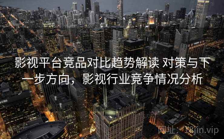 影视平台竞品对比趋势解读 对策与下一步方向，影视行业竞争情况分析  第2张