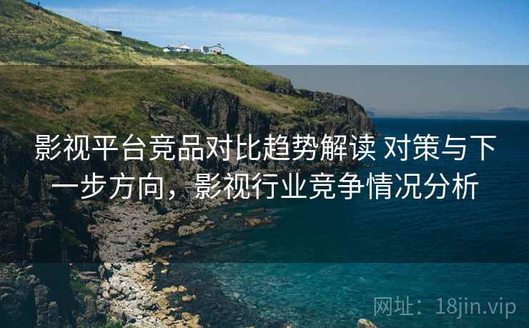 影视平台竞品对比趋势解读 对策与下一步方向，影视行业竞争情况分析  第1张