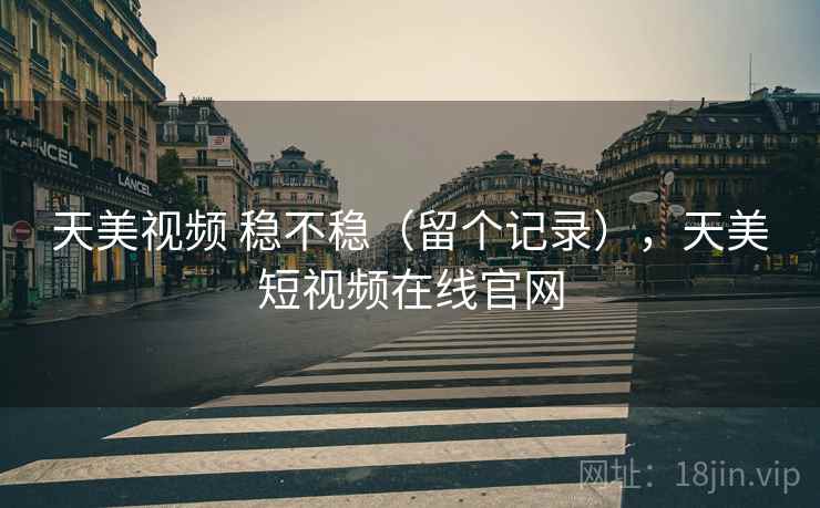 天美视频 稳不稳(留个记录),天美短视频在线官网 第1张 天美视频 稳不稳(留个记录),天美短视频在线官网 第1张