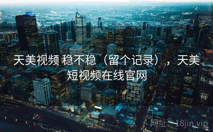 天美视频 稳不稳(留个记录),天美短视频在线官网 第2张 天美视频 稳不稳(留个记录),天美短视频在线官网 第2张